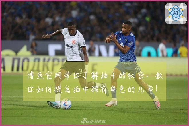 博鱼官网带你了解抽卡的秘密，教你如何提高抽中稀有角色的几率！