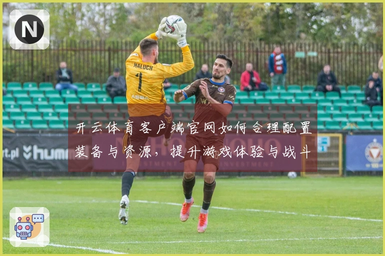 开云体育客户端官网如何合理配置装备与资源，提升游戏体验与战斗效率