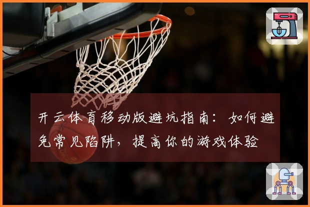 开云体育移动版避坑指南：如何避免常见陷阱，提高你的游戏体验