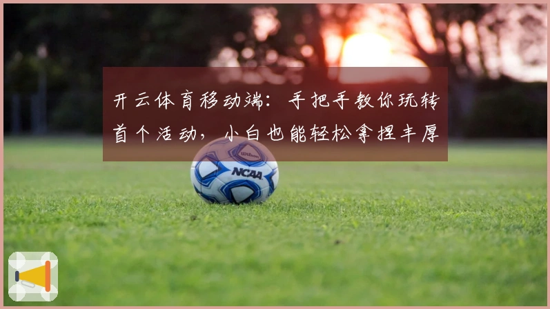 开云体育移动端:手把手教你玩转首个活动,小白也能轻松拿捏丰厚奖励