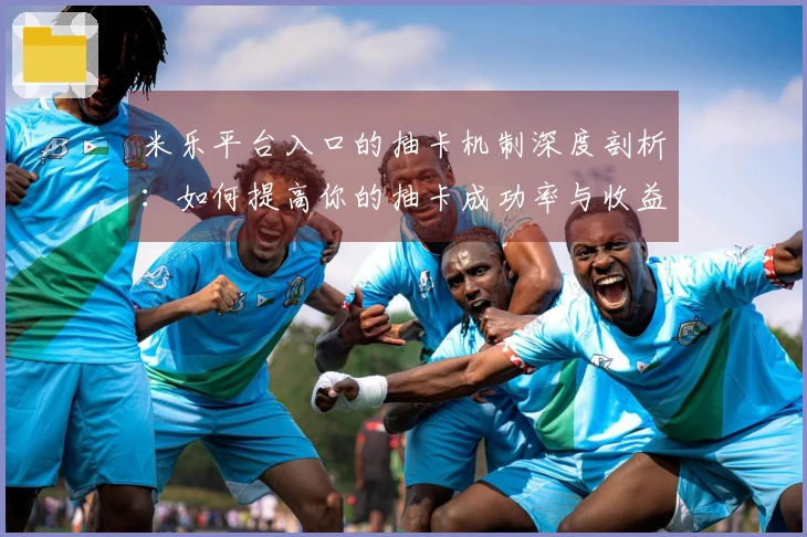 米乐平台入口的抽卡机制深度剖析：如何提高你的抽卡成功率与收益体验