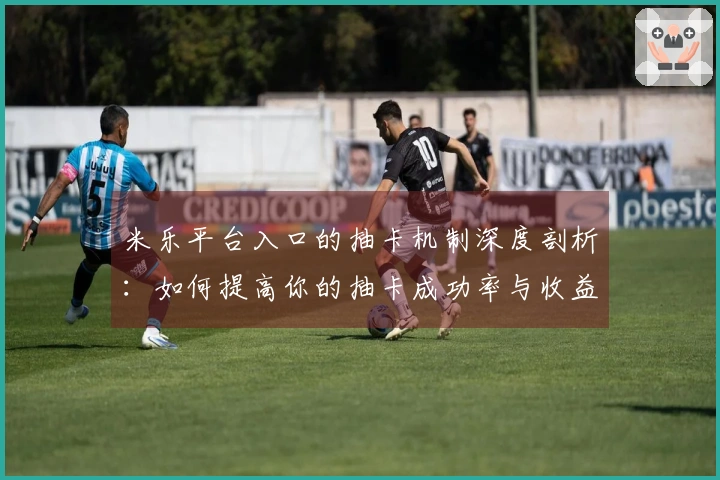 米乐平台入口的抽卡机制深度剖析:如何提高你的抽卡成功率与收益体验