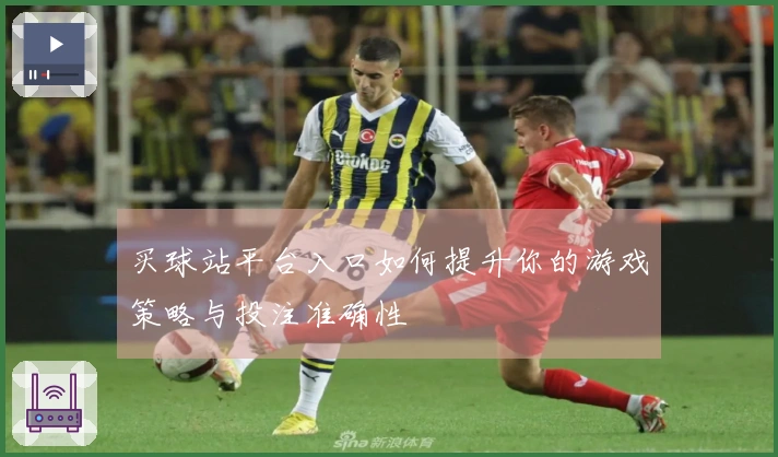 买球站平台入口如何提升你的游戏策略与投注准确性
