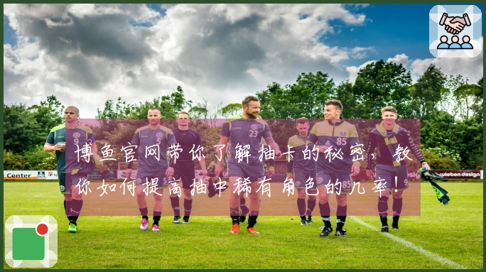 博鱼官网带你了解抽卡的秘密，教你如何提高抽中稀有角色的几率！