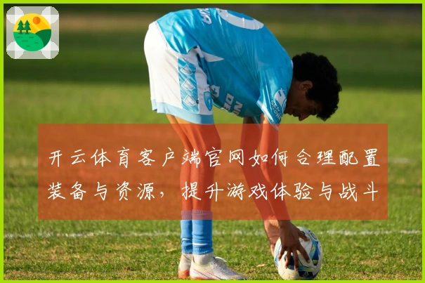 开云体育客户端官网如何合理配置装备与资源，提升游戏体验与战斗效率