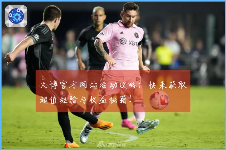 火博官方网站活动攻略：快来获取超值经验与收益秘籍！